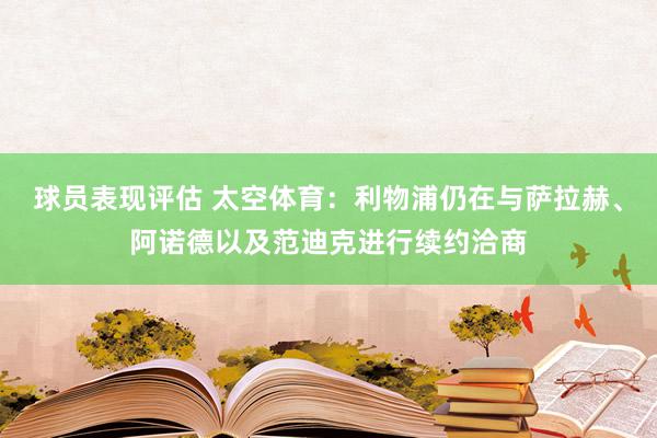 球员表现评估 太空体育：利物浦仍在与萨拉赫、阿诺德以及范迪克进行续约洽商