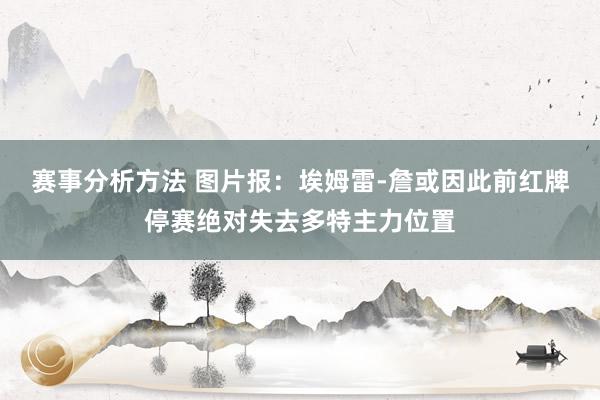 赛事分析方法 图片报：埃姆雷-詹或因此前红牌停赛绝对失去多特主力位置