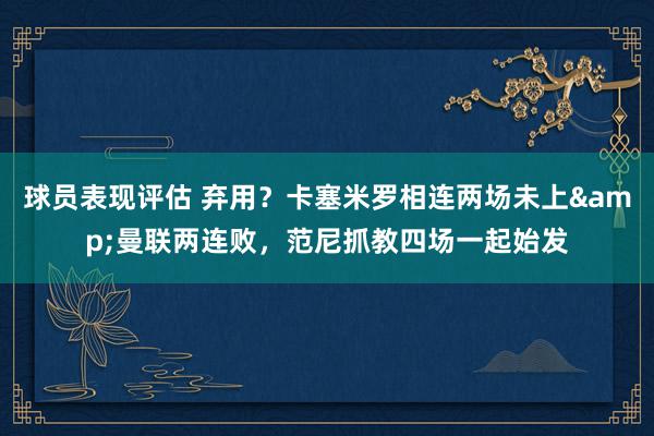 球员表现评估 弃用？卡塞米罗相连两场未上&曼联两连败，范尼抓教四场一起始发