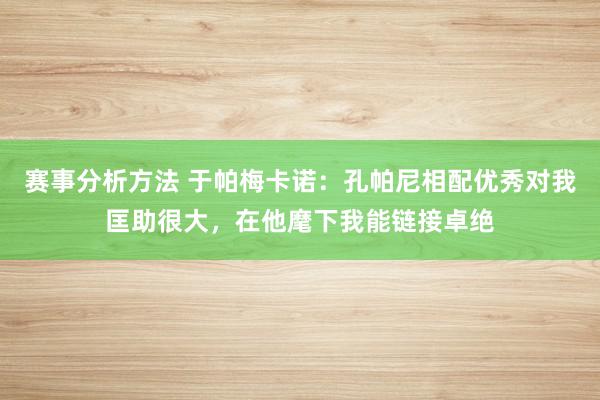 赛事分析方法 于帕梅卡诺：孔帕尼相配优秀对我匡助很大，在他麾下我能链接卓绝