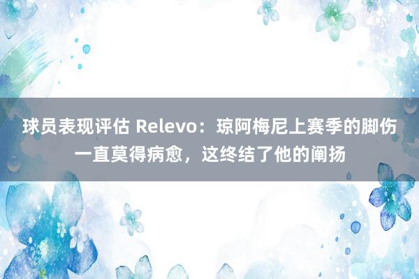 球员表现评估 Relevo：琼阿梅尼上赛季的脚伤一直莫得病愈，这终结了他的阐扬