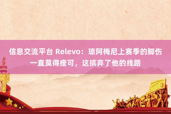 信息交流平台 Relevo：琼阿梅尼上赛季的脚伤一直莫得痊可，这摈弃了他的线路