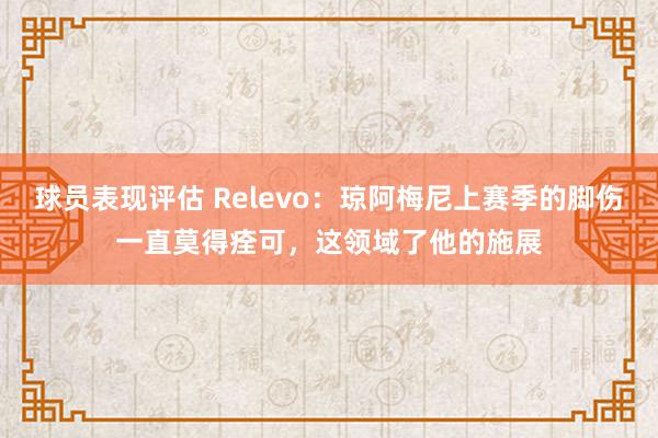 球员表现评估 Relevo：琼阿梅尼上赛季的脚伤一直莫得痊可，这领域了他的施展