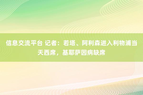 信息交流平台 记者：若塔、阿利森进入利物浦当天西席，基耶萨因病缺席