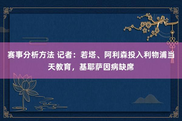 赛事分析方法 记者：若塔、阿利森投入利物浦当天教育，基耶萨因病缺席