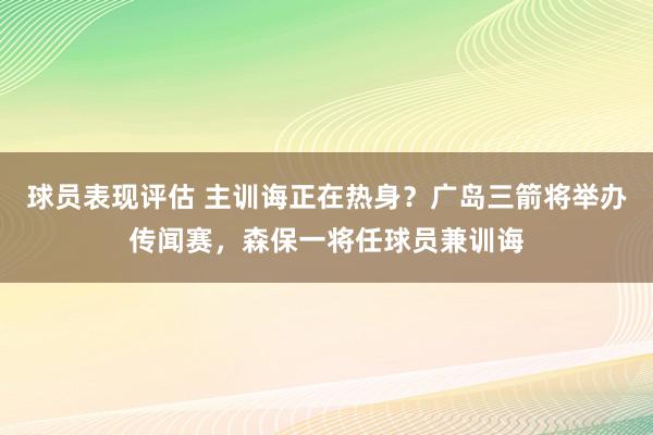 球员表现评估 主训诲正在热身？广岛三箭将举办传闻赛，森保一将任球员兼训诲