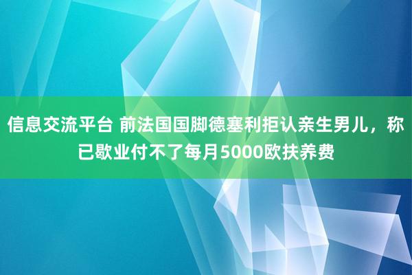 信息交流平台 前法国国脚德塞利拒认亲生男儿，称已歇业付不了每月5000欧扶养费