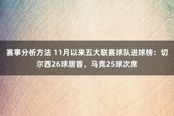 赛事分析方法 11月以来五大联赛球队进球榜：切尔西26球居首，马竞25球次席