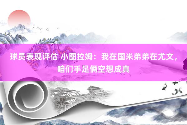 球员表现评估 小图拉姆：我在国米弟弟在尤文，咱们手足俩空想成真