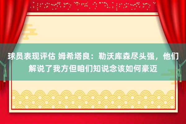 球员表现评估 姆希塔良：勒沃库森尽头强，他们解说了我方但咱们知说念该如何豪迈