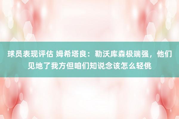 球员表现评估 姆希塔良：勒沃库森极端强，他们见地了我方但咱们知说念该怎么轻佻