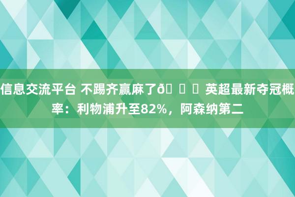 信息交流平台 不踢齐赢麻了😅英超最新夺冠概率：利物浦升至82%，阿森纳第二