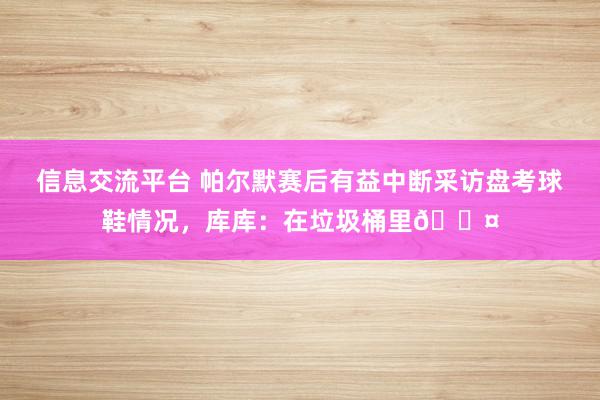 信息交流平台 帕尔默赛后有益中断采访盘考球鞋情况，库库：在垃圾桶里😤