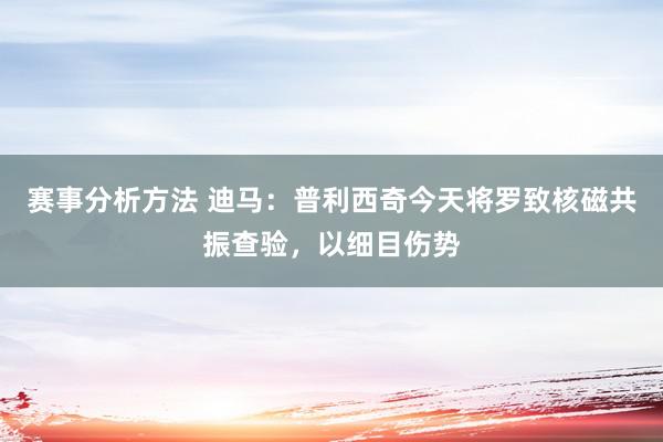 赛事分析方法 迪马：普利西奇今天将罗致核磁共振查验，以细目伤势