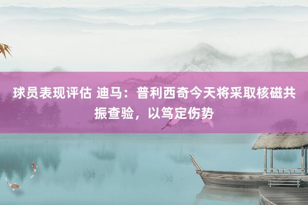 球员表现评估 迪马：普利西奇今天将采取核磁共振查验，以笃定伤势