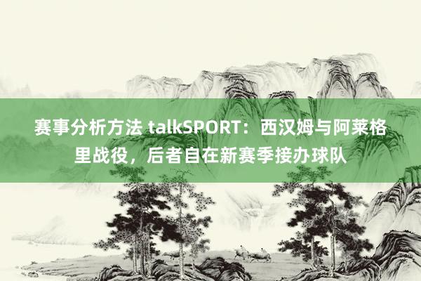 赛事分析方法 talkSPORT：西汉姆与阿莱格里战役，后者自在新赛季接办球队