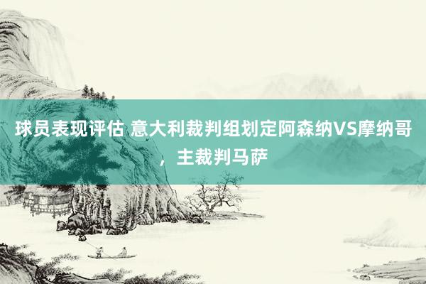 球员表现评估 意大利裁判组划定阿森纳VS摩纳哥，主裁判马萨