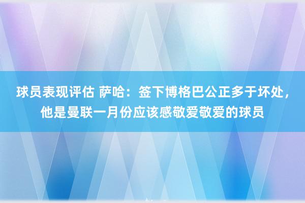 球员表现评估 萨哈：签下博格巴公正多于坏处，他是曼联一月份应该感敬爱敬爱的球员