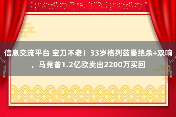 信息交流平台 宝刀不老！33岁格列兹曼绝杀+双响，马竞曾1.2亿欧卖出2200万买回