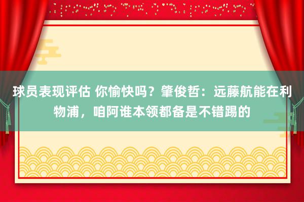 球员表现评估 你愉快吗？肇俊哲：远藤航能在利物浦，咱阿谁本领都备是不错踢的