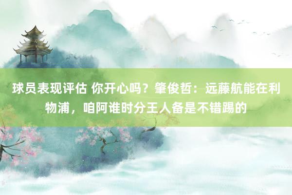 球员表现评估 你开心吗？肇俊哲：远藤航能在利物浦，咱阿谁时分王人备是不错踢的