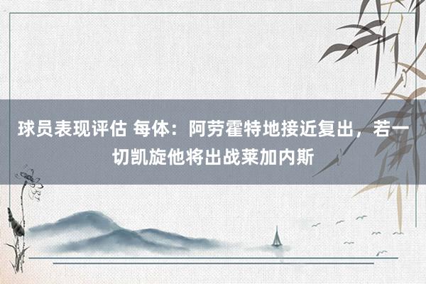 球员表现评估 每体：阿劳霍特地接近复出，若一切凯旋他将出战莱加内斯