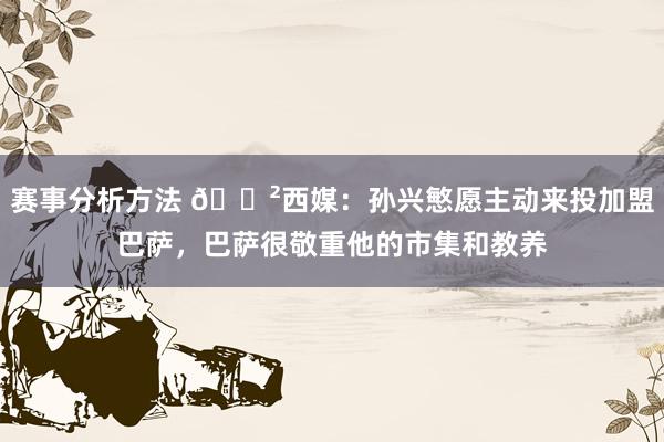 赛事分析方法 😲西媒：孙兴慜愿主动来投加盟巴萨，巴萨很敬重他的市集和教养