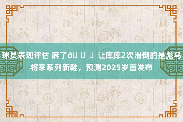 球员表现评估 麻了😂让库库2次滑倒的是彪马将来系列新鞋，预测2025岁首发布