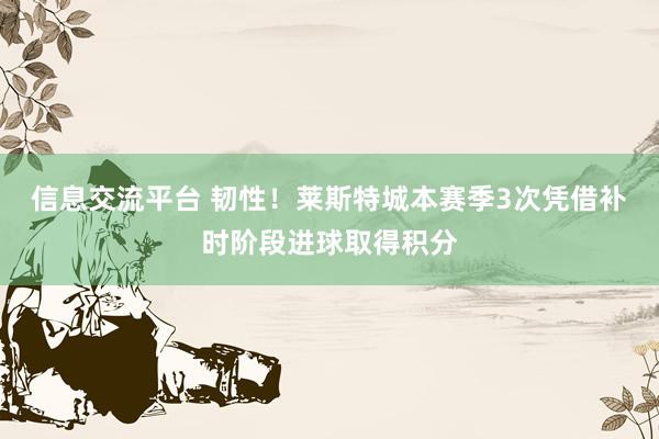 信息交流平台 韧性！莱斯特城本赛季3次凭借补时阶段进球取得积分