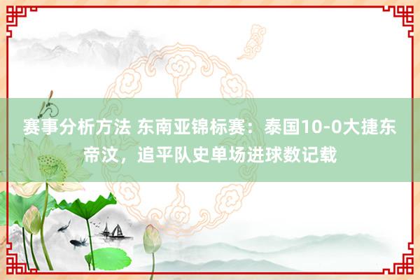 赛事分析方法 东南亚锦标赛：泰国10-0大捷东帝汶，追平队史单场进球数记载