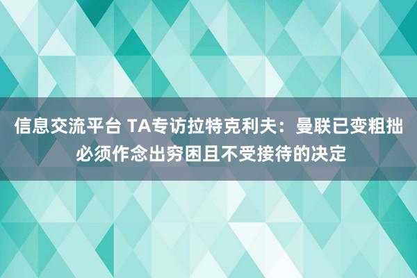 信息交流平台 TA专访拉特克利夫：曼联已变粗拙 必须作念出穷困且不受接待的决定