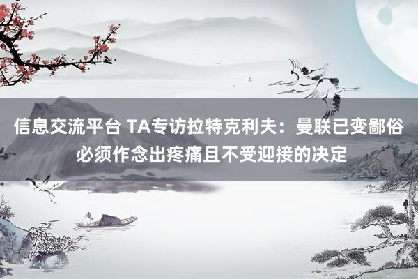 信息交流平台 TA专访拉特克利夫：曼联已变鄙俗 必须作念出疼痛且不受迎接的决定