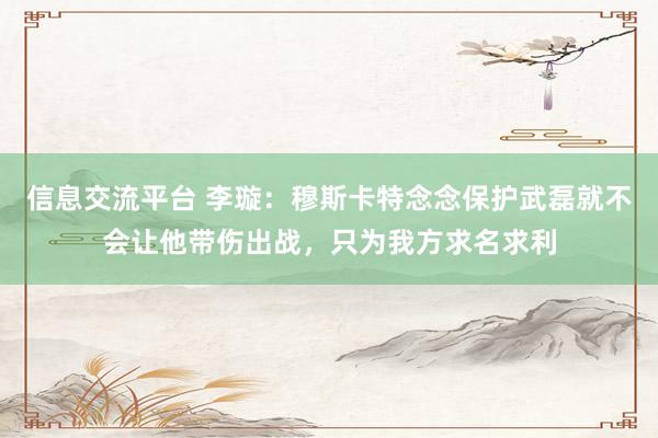 信息交流平台 李璇：穆斯卡特念念保护武磊就不会让他带伤出战，只为我方求名求利