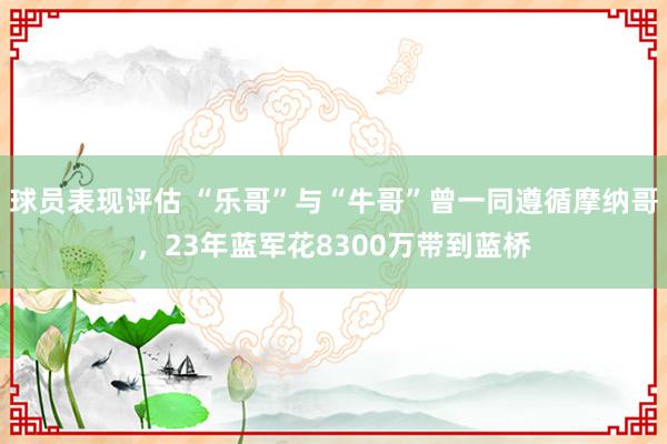 球员表现评估 “乐哥”与“牛哥”曾一同遵循摩纳哥，23年蓝军花8300万带到蓝桥