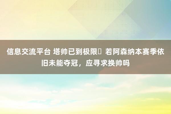 信息交流平台 塔帅已到极限❓若阿森纳本赛季依旧未能夺冠，应寻求换帅吗