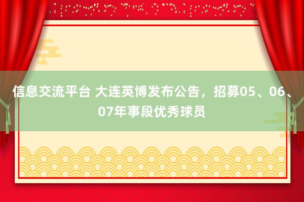 信息交流平台 大连英博发布公告，招募05、06、07年事段优秀球员