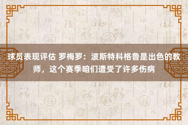 球员表现评估 罗梅罗：波斯特科格鲁是出色的教师，这个赛季咱们遭受了许多伤病