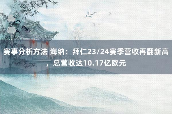 赛事分析方法 海纳：拜仁23/24赛季营收再翻新高，总营收达10.17亿欧元