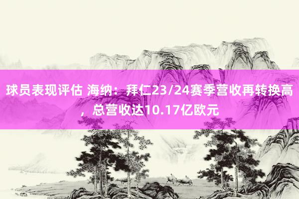 球员表现评估 海纳：拜仁23/24赛季营收再转换高，总营收达10.17亿欧元