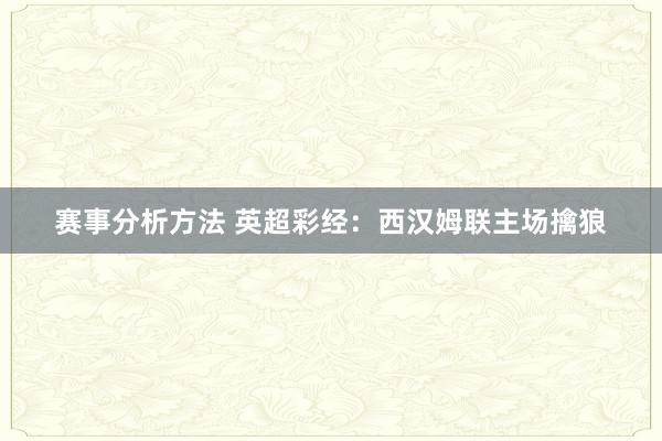 赛事分析方法 英超彩经：西汉姆联主场擒狼