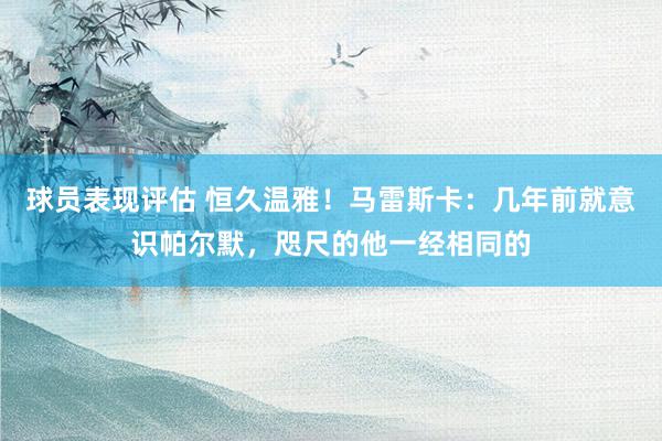 球员表现评估 恒久温雅！马雷斯卡：几年前就意识帕尔默，咫尺的他一经相同的