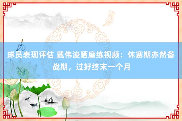 球员表现评估 戴伟浚晒磨练视频：休赛期亦然备战期，过好终末一个月