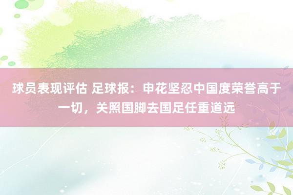 球员表现评估 足球报：申花坚忍中国度荣誉高于一切，关照国脚去国足任重道远