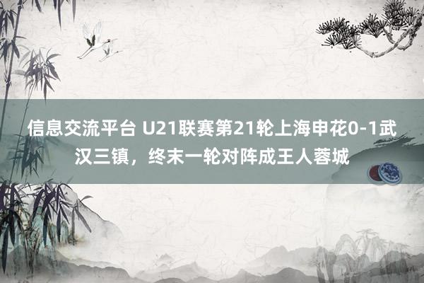 信息交流平台 U21联赛第21轮上海申花0-1武汉三镇，终末一轮对阵成王人蓉城