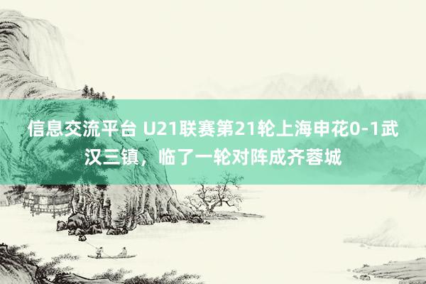 信息交流平台 U21联赛第21轮上海申花0-1武汉三镇，临了一轮对阵成齐蓉城