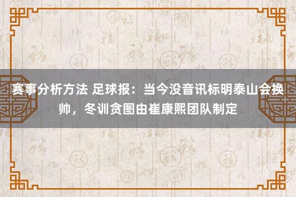 赛事分析方法 足球报：当今没音讯标明泰山会换帅，冬训贪图由崔康熙团队制定