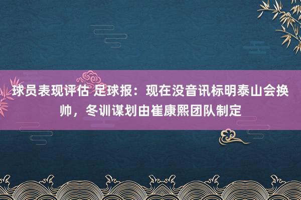 球员表现评估 足球报：现在没音讯标明泰山会换帅，冬训谋划由崔康熙团队制定