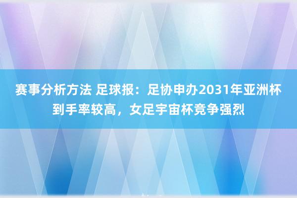 赛事分析方法 足球报：足协申办2031年亚洲杯到手率较高，女足宇宙杯竞争强烈