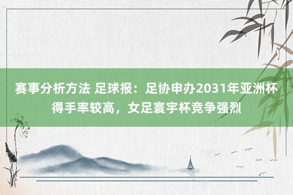 赛事分析方法 足球报：足协申办2031年亚洲杯得手率较高，女足寰宇杯竞争强烈