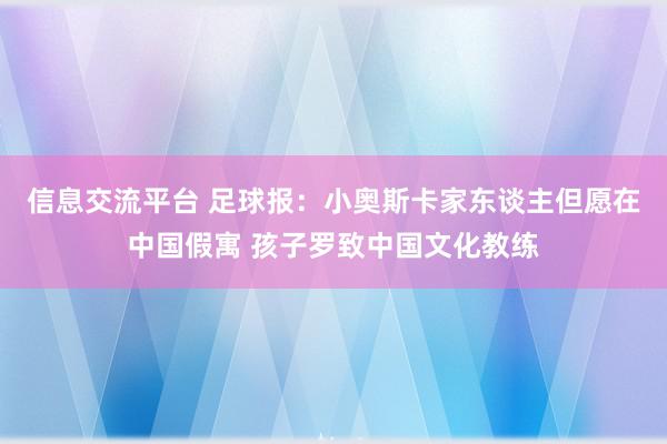 信息交流平台 足球报：小奥斯卡家东谈主但愿在中国假寓 孩子罗致中国文化教练